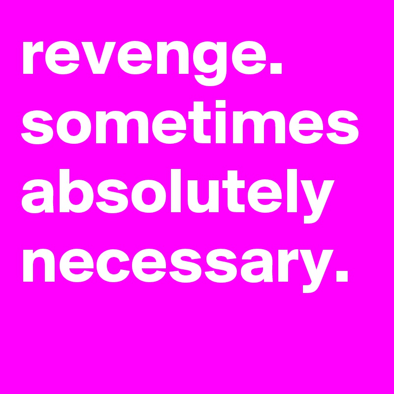 revenge. sometimes absolutely necessary.