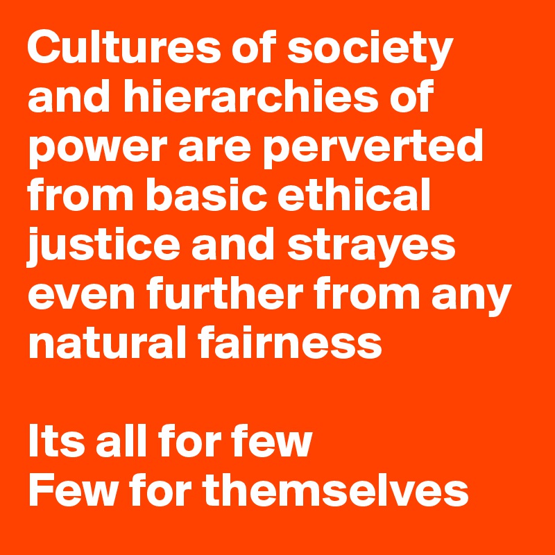 Cultures of society and hierarchies of power are perverted from basic ethical justice and strayes even further from any natural fairness

Its all for few 
Few for themselves