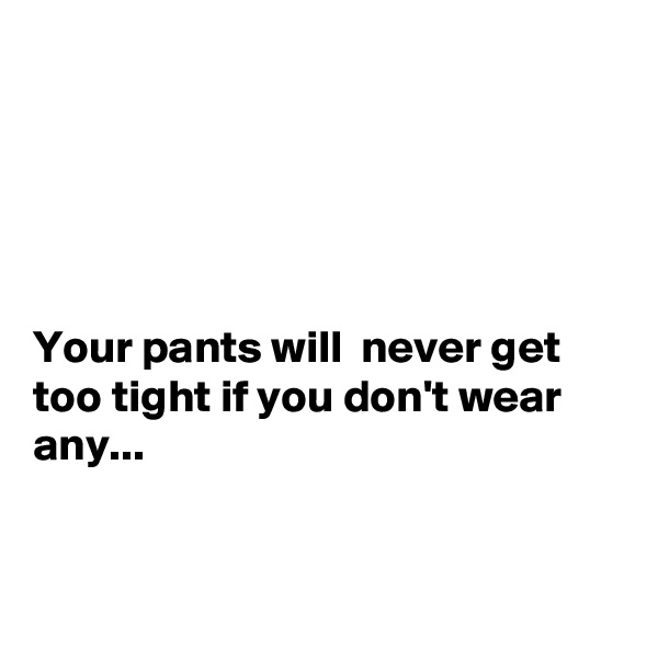 





Your pants will  never get too tight if you don't wear any...


