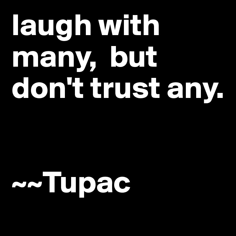 laugh with many,  but don't trust any. 


~~Tupac