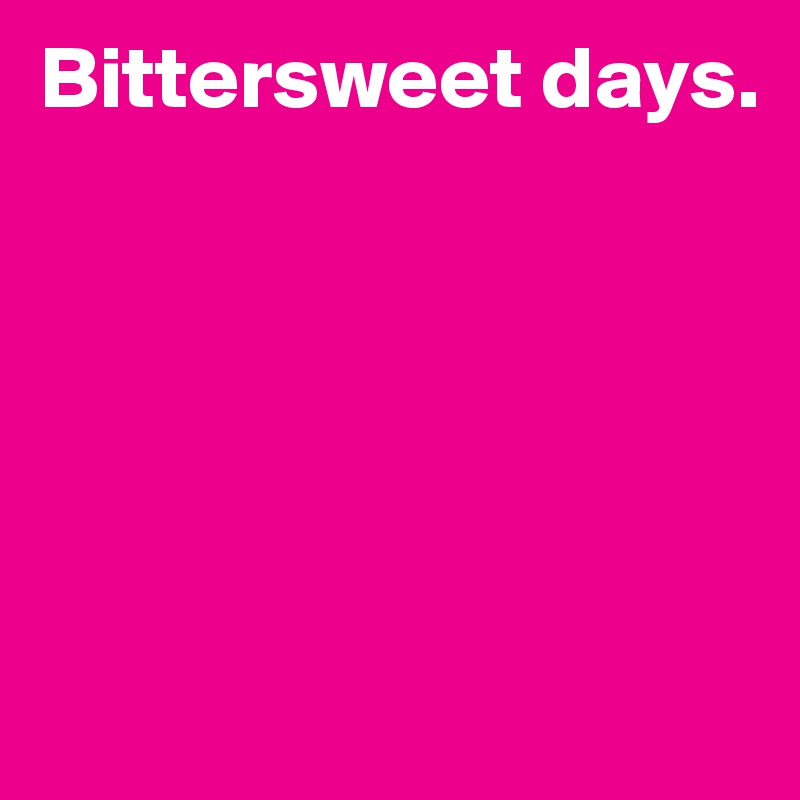 Bittersweet days.





