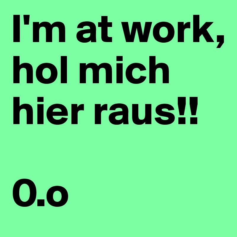 I'm at work,
hol mich hier raus!!

0.o