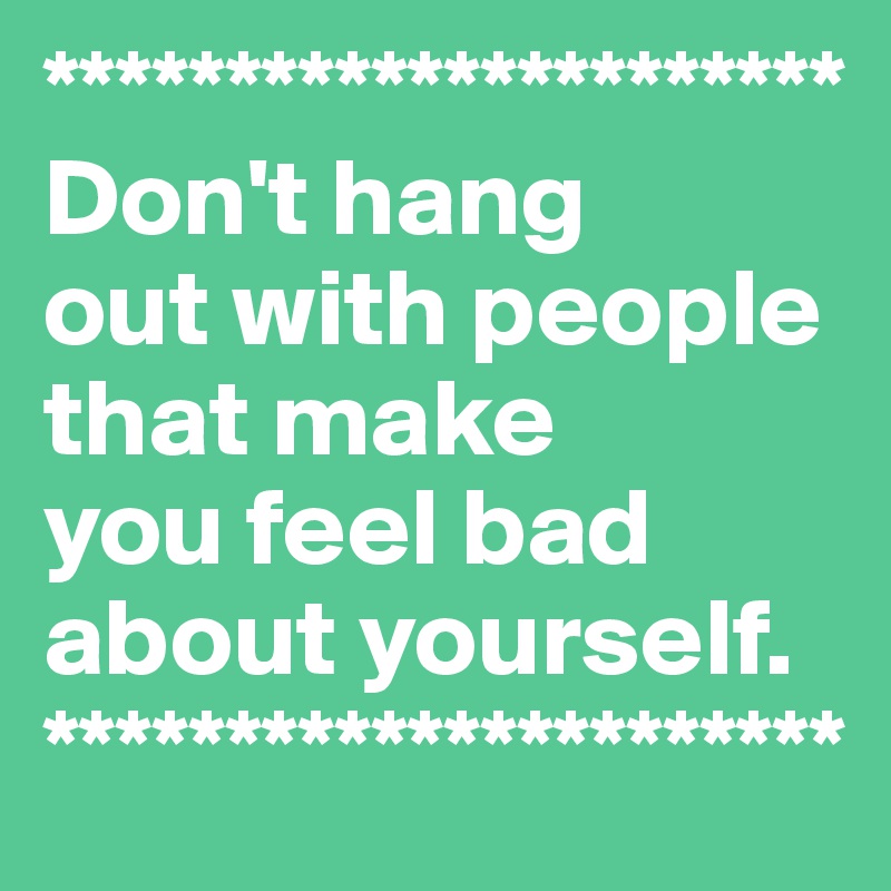 **********************
Don't hang 
out with people that make 
you feel bad about yourself.
**********************