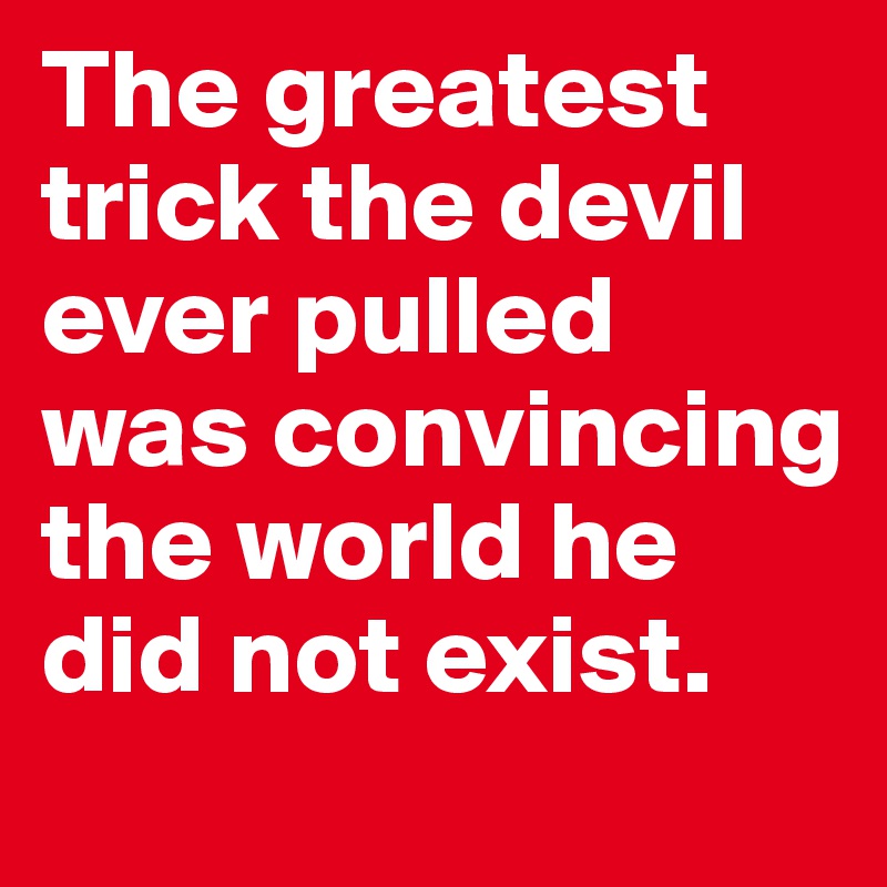 The greatest trick the devil ever pulled was convincing the world he did not exist. 