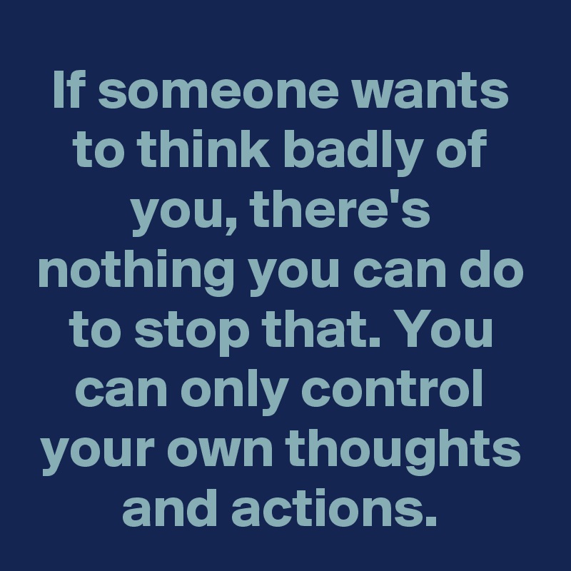 If someone wants to think badly of you, there's nothing you can do to stop that. You can only control your own thoughts and actions.