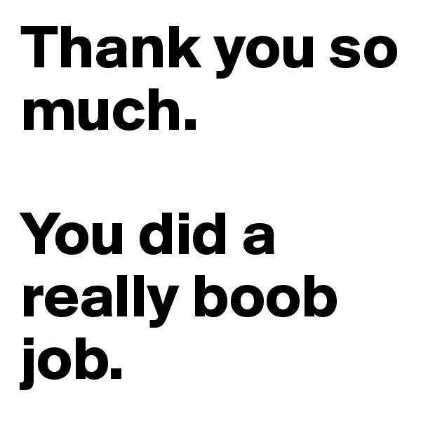 Thank you so much.

You did a really boob job. 