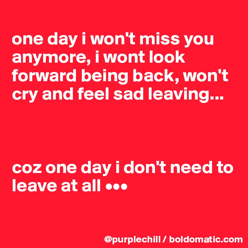 
one day i won't miss you anymore, i wont look forward being back, won't cry and feel sad leaving...



coz one day i don't need to leave at all •••

