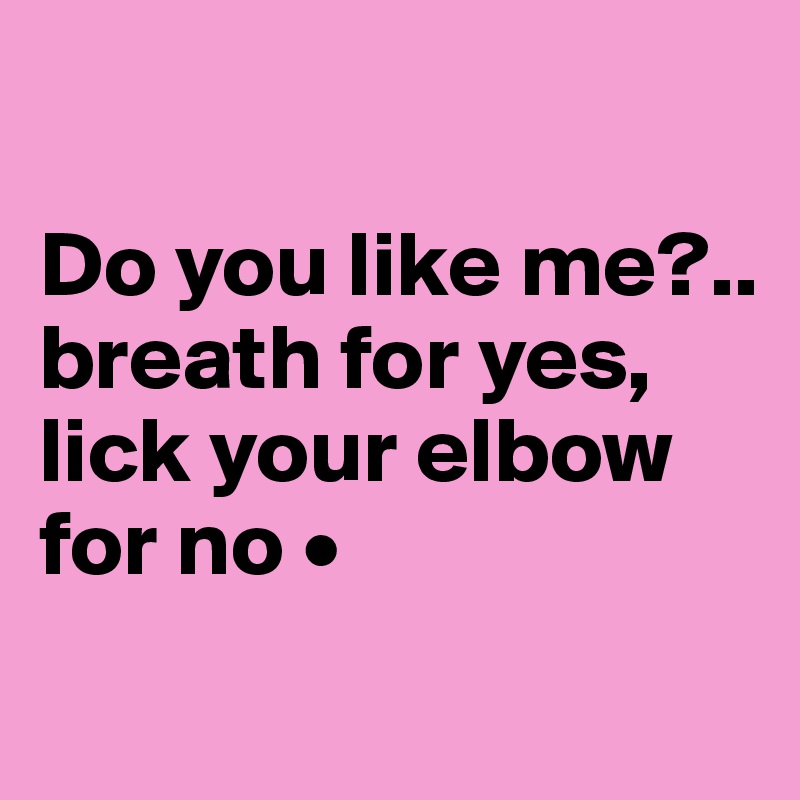 

Do you like me?..
breath for yes, lick your elbow for no •
