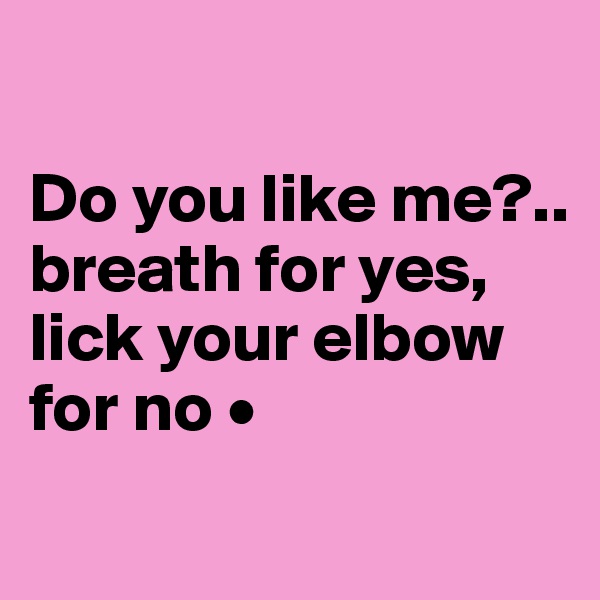 

Do you like me?..
breath for yes, lick your elbow for no •
