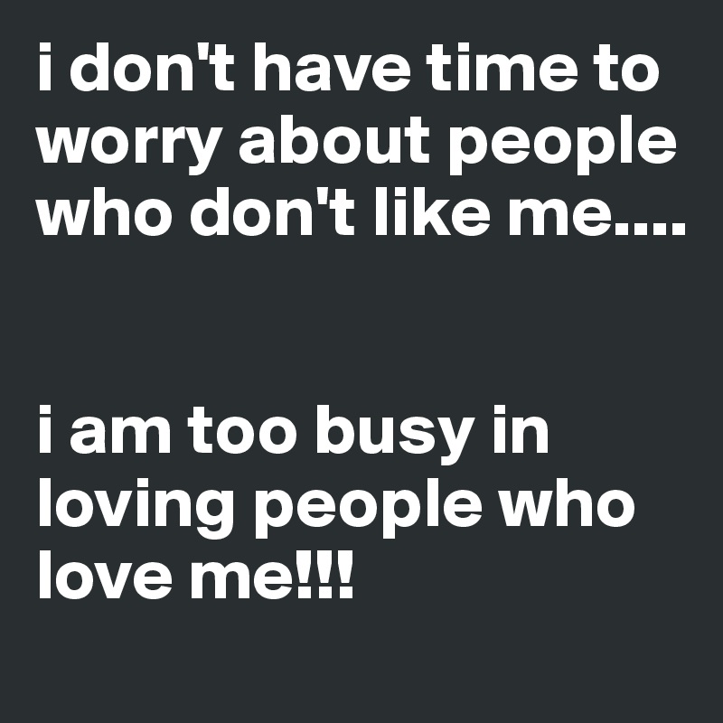 i don't have time to worry about people who don't like me....


i am too busy in loving people who love me!!!