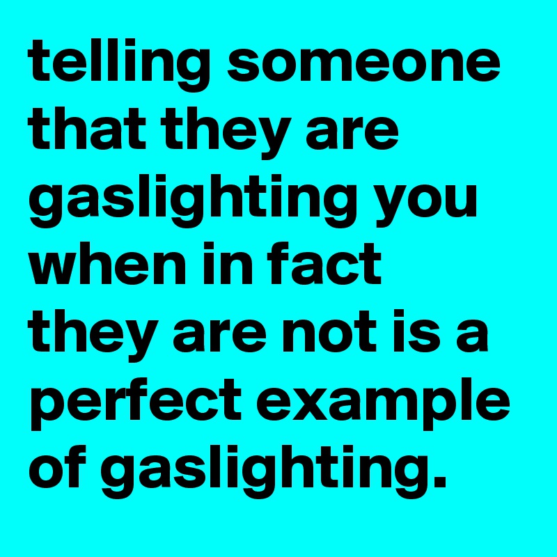 telling someone that they are gaslighting you when in fact they are not is a perfect example of gaslighting.