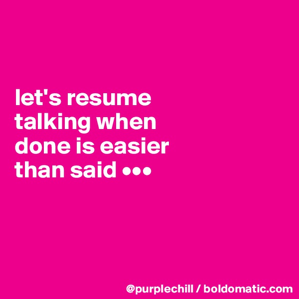 


let's resume 
talking when 
done is easier 
than said •••



