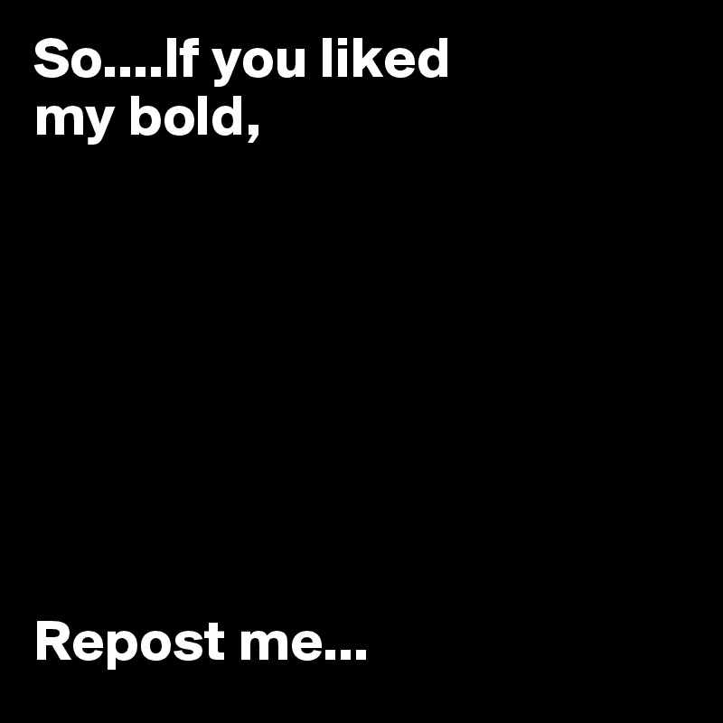 So....If you liked 
my bold,  








Repost me...