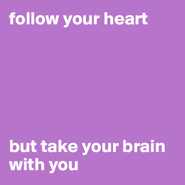 follow your heart 






but take your brain with you