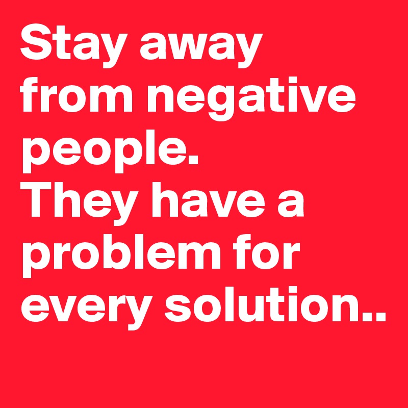 Stay away from negative people.
They have a problem for every solution..