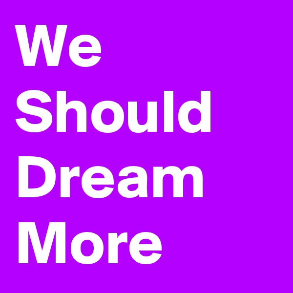 We Should Dream More