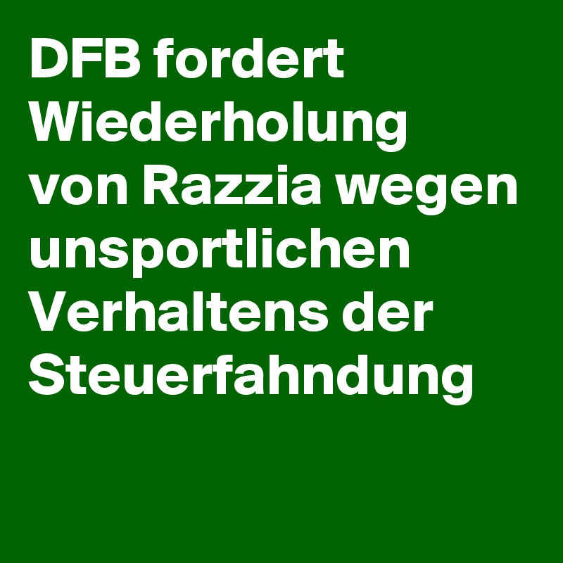 DFB fordert Wiederholung 
von Razzia wegen unsportlichen Verhaltens der Steuerfahndung 


