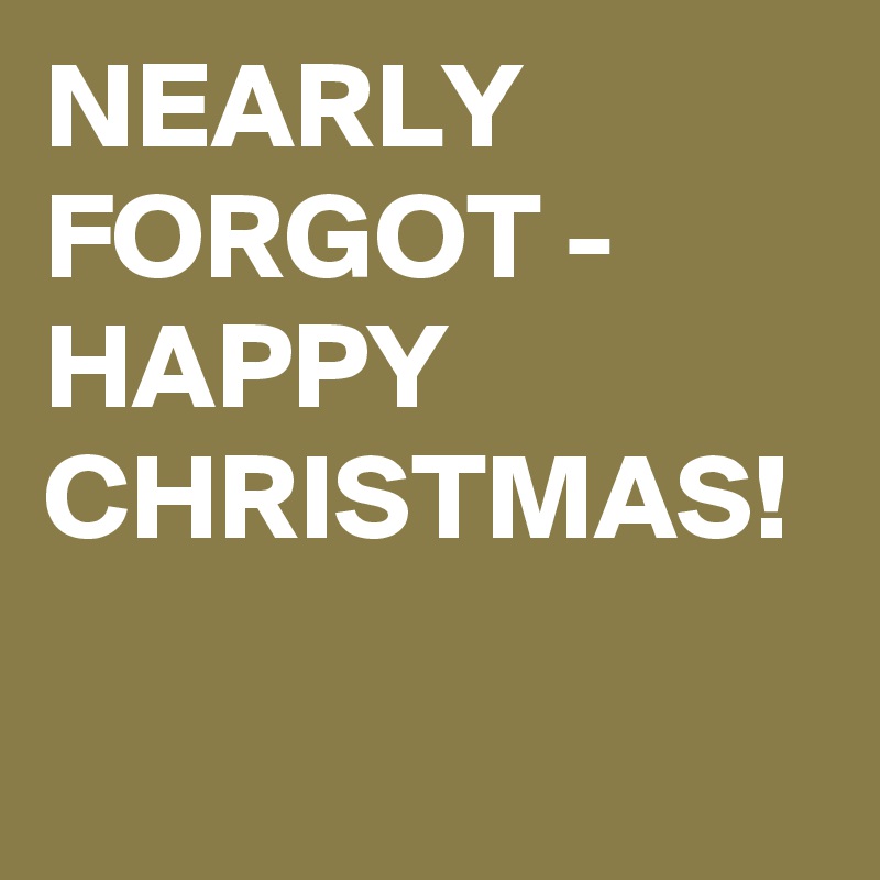 NEARLY FORGOT - HAPPY CHRISTMAS!