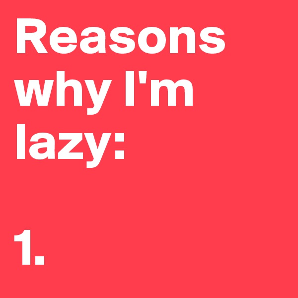 Reasons why I'm lazy:

1. 
