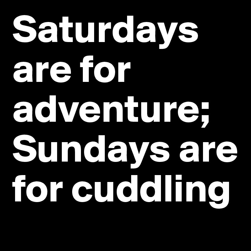 Saturdays are for adventure; Sundays are for cuddling