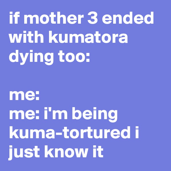 if mother 3 ended with kumatora dying too:

me:
me: i'm being kuma-tortured i just know it