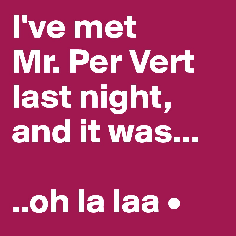 I've met
Mr. Per Vert last night, and it was...

..oh la laa •