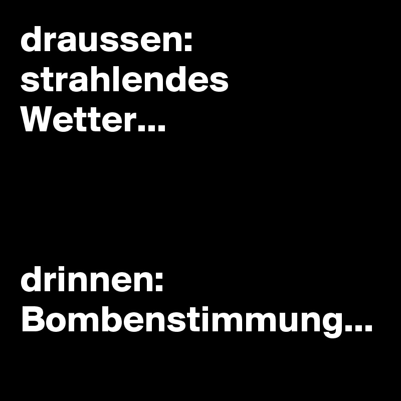 draussen: strahlendes Wetter...



drinnen: Bombenstimmung...