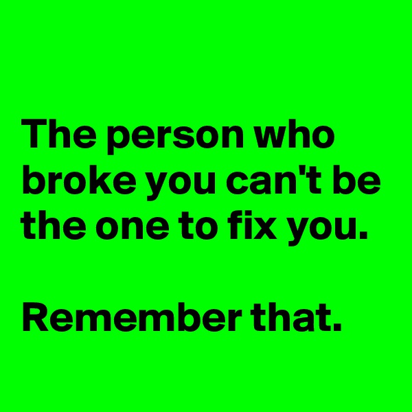 

The person who broke you can't be the one to fix you.

Remember that.