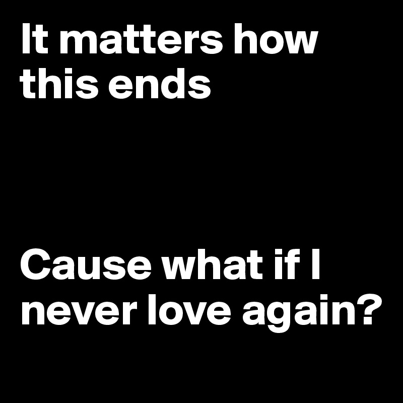 It matters how this ends



Cause what if I never love again?