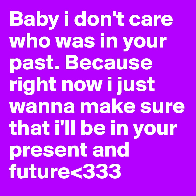 Baby i don't care who was in your past. Because right now i just wanna make sure that i'll be in your present and future<333