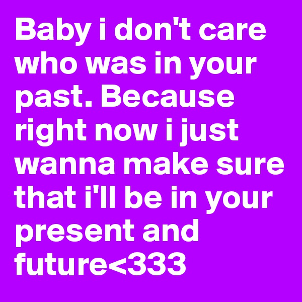 Baby i don't care who was in your past. Because right now i just wanna make sure that i'll be in your present and future<333