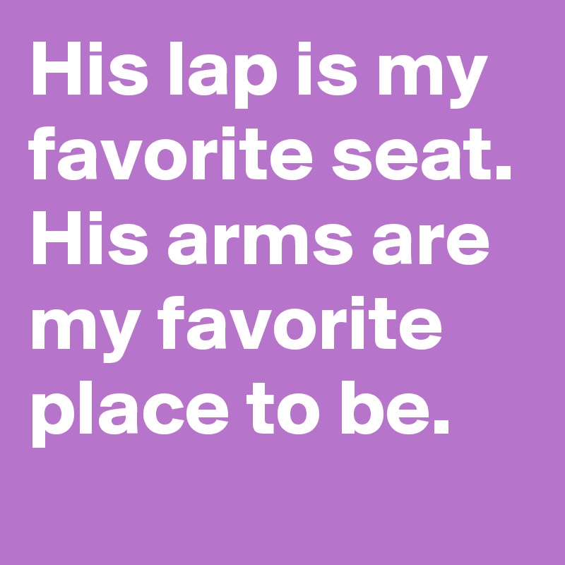 His lap is my favorite seat. His arms are my favorite place to be. 