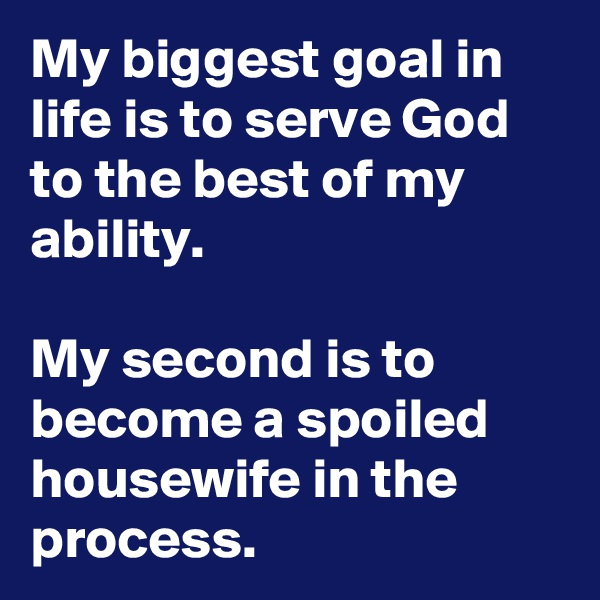 My biggest goal in life is to serve God to the best of my ability.

My second is to become a spoiled housewife in the process.