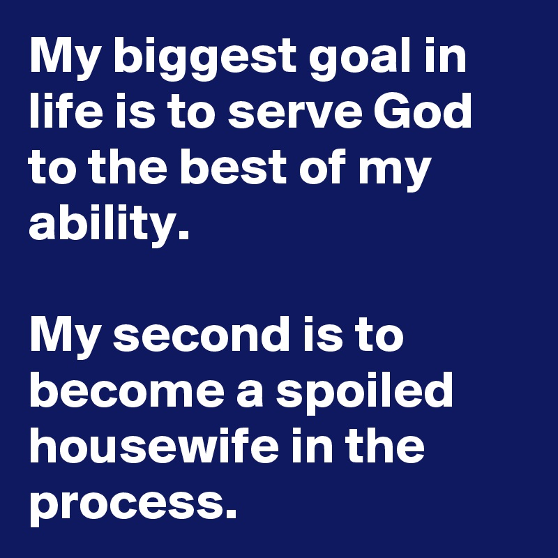 My biggest goal in life is to serve God to the best of my ability.

My second is to become a spoiled housewife in the process.