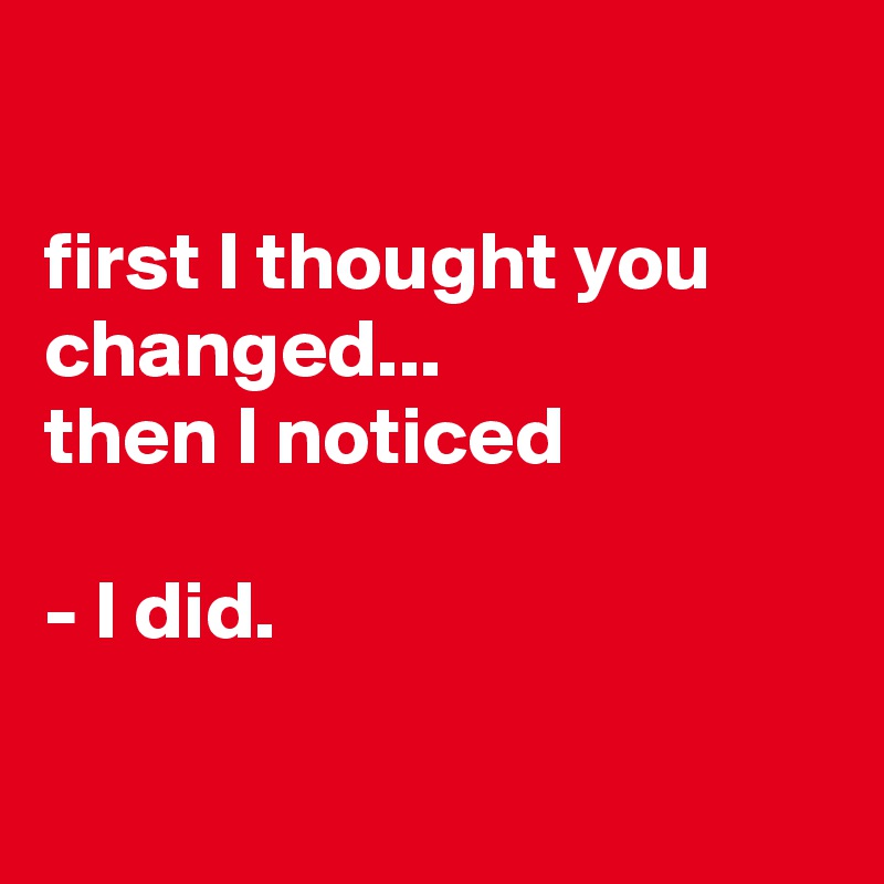 

first I thought you changed...
then I noticed 

- I did.

