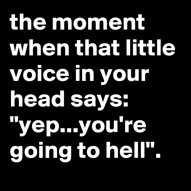 the moment when that little voice in your head says: "yep...you're going to hell".
