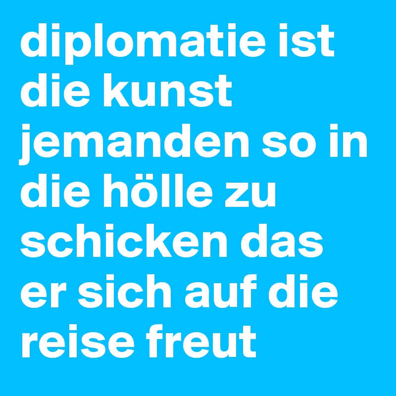 diplomatie ist die kunst jemanden so in die hölle zu schicken das er sich auf die reise freut