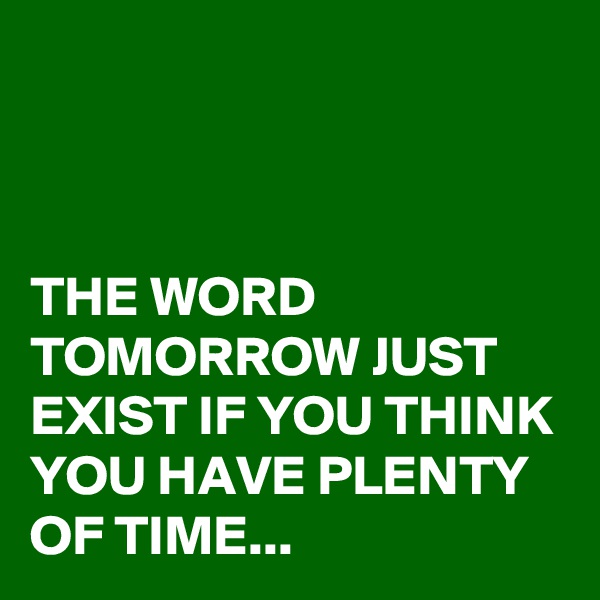 



THE WORD TOMORROW JUST EXIST IF YOU THINK YOU HAVE PLENTY OF TIME...