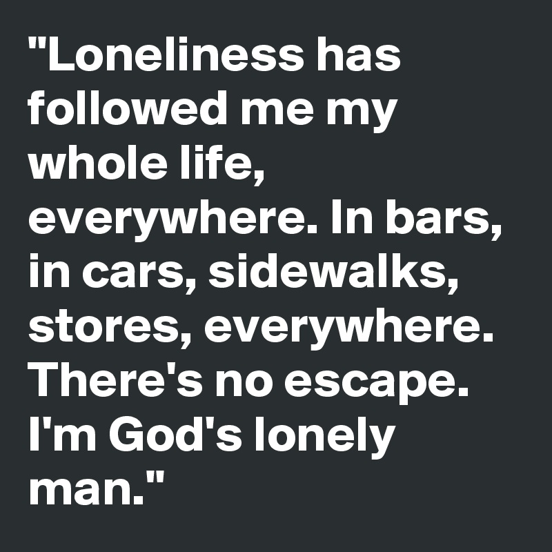 "Loneliness has followed me my whole life, everywhere. In bars, in cars, sidewalks, stores, everywhere. There's no escape. I'm God's lonely man."