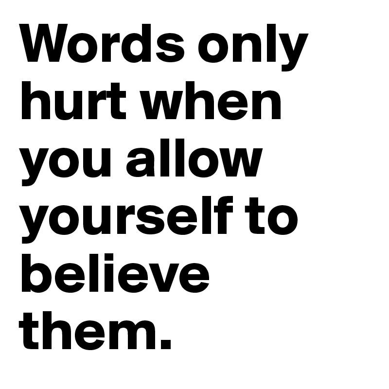 Words only hurt when you allow yourself to believe them.