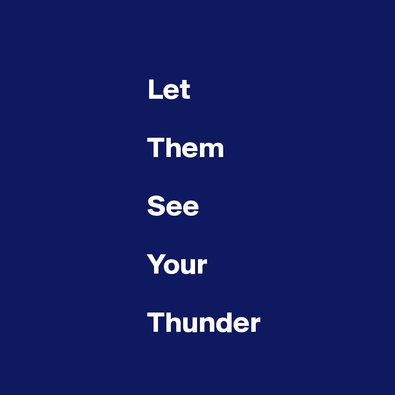 

                      Let 

                      Them 

                      See 

                      Your 

                      Thunder
