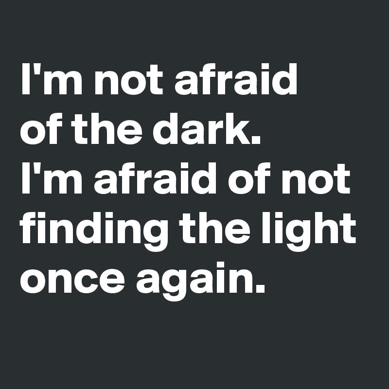 I'm not afraid 
of the dark.
I'm afraid of not finding the light once again.
