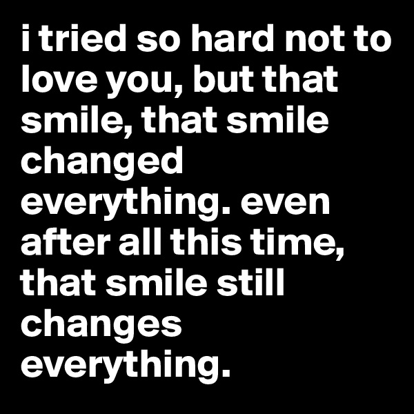 i tried so hard not to love you, but that smile, that smile changed everything. even after all this time, that smile still changes everything. 