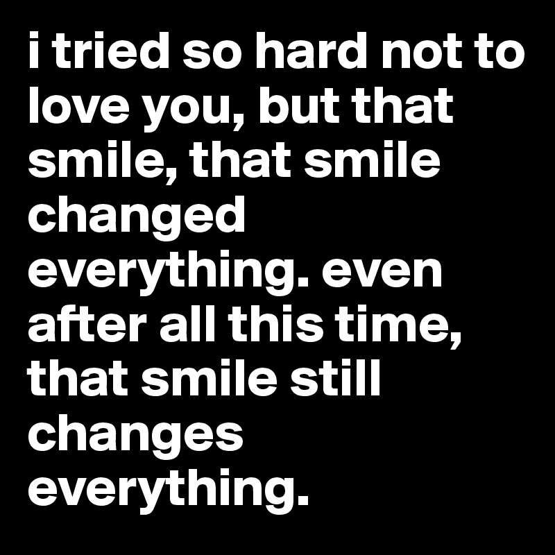i tried so hard not to love you, but that smile, that smile changed everything. even after all this time, that smile still changes everything. 