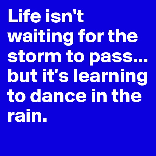 Life isn't waiting for the storm to pass...
but it's learning to dance in the rain.