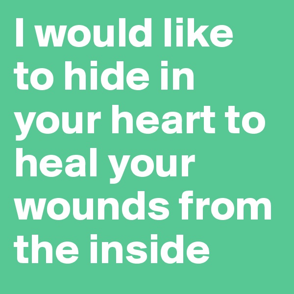 I would like to hide in your heart to heal your wounds from the inside
