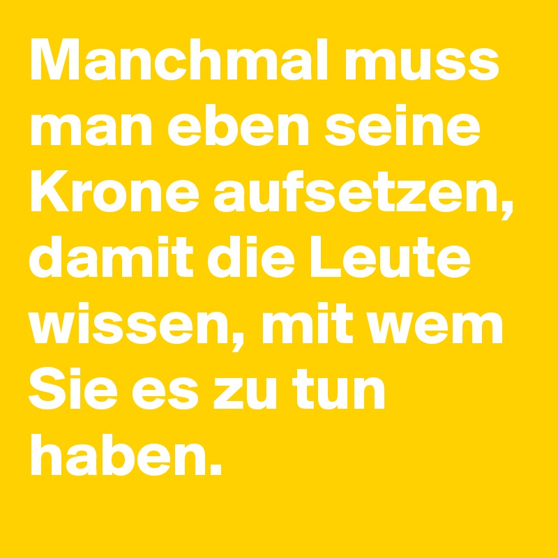 Manchmal muss man eben seine Krone aufsetzen, damit die Leute wissen, mit wem Sie es zu tun haben.