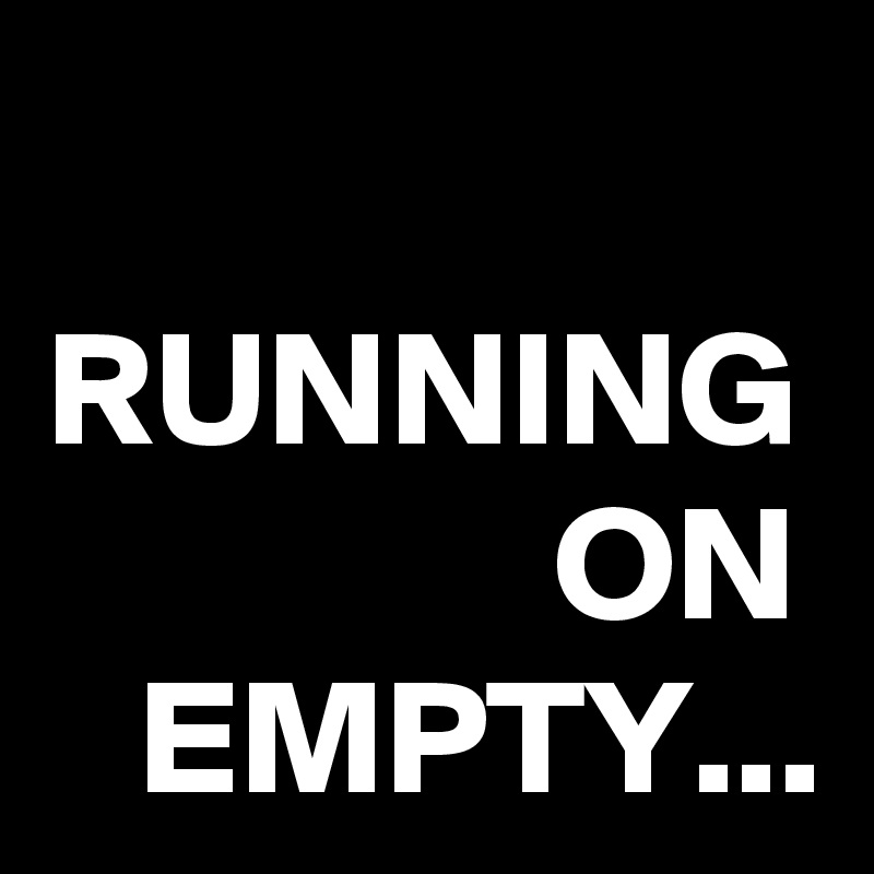 RUNNING ON EMPTY...