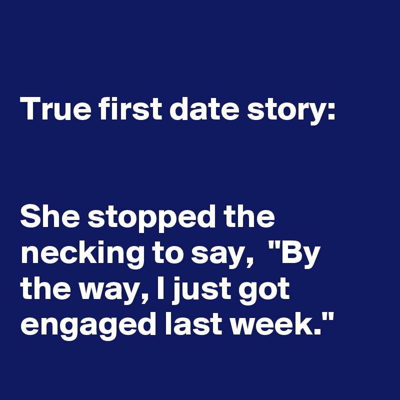 

True first date story:


She stopped the necking to say,  "By the way, I just got engaged last week." 
