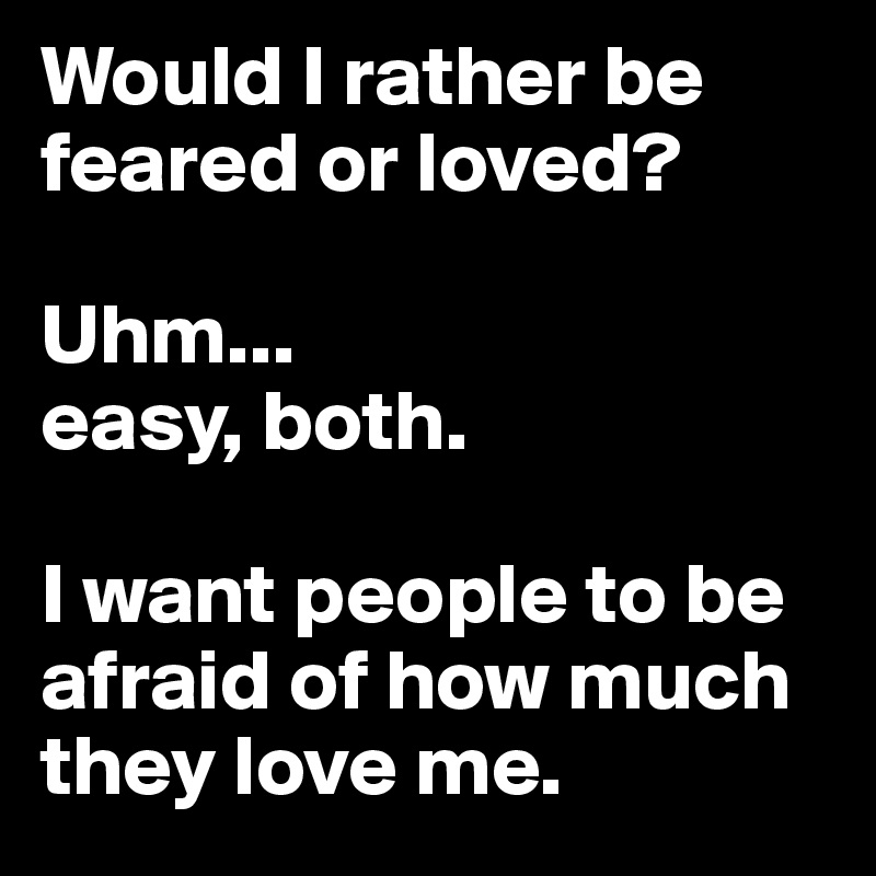 Would I rather be feared or loved? 

Uhm... 
easy, both.

I want people to be afraid of how much they love me.